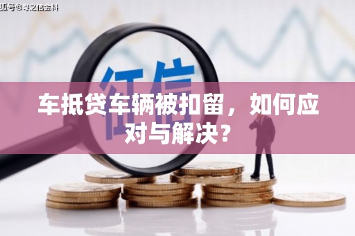 凭祥车抵贷车辆被扣留，如何应对与解决？