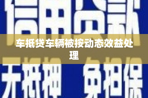 凭祥车抵贷车辆被按动态效益处理