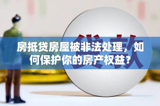 鹤壁房抵贷房屋被非法处理，如何保护你的房产权益？
