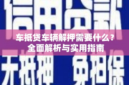 鹤壁车抵贷车辆解押需要什么？ 全面解析与实用指南