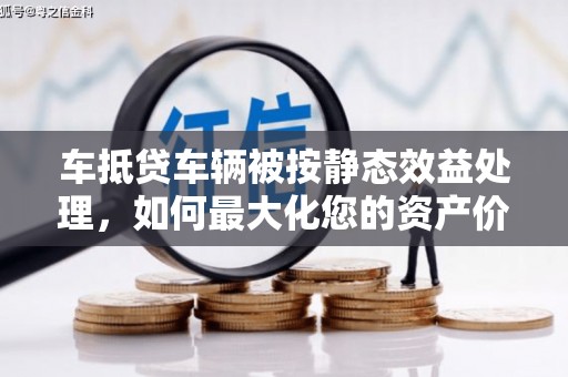 鹤壁车抵贷车辆被按静态效益处理，如何最大化您的资产价值？