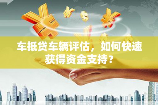鹤壁车抵贷车辆评估，如何快速获得资金支持？