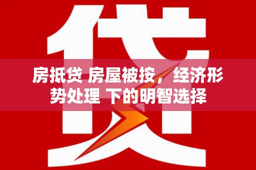 左营房抵贷 房屋被按，经济形势处理 下的明智选择