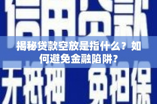王益揭秘贷款空放是指什么？如何避免金融陷阱？