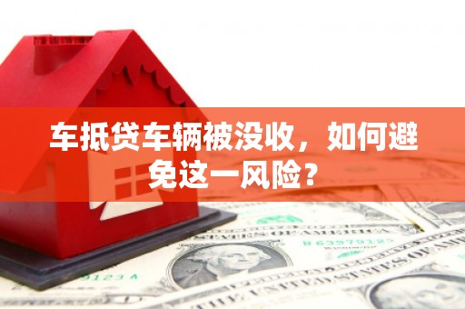 安图车抵贷车辆被没收，如何避免这一风险？