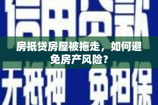 安图房抵贷房屋被拖走，如何避免房产风险？