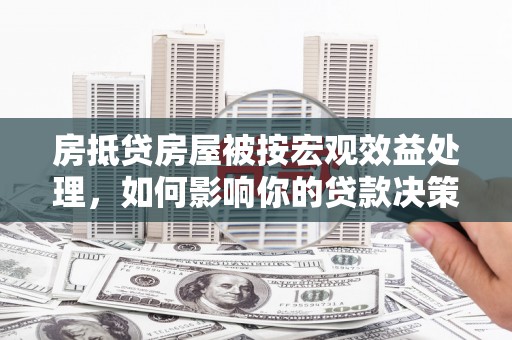 安图房抵贷房屋被按宏观效益处理，如何影响你的贷款决策？