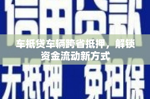 安图车抵贷车辆跨省抵押，解锁资金流动新方式