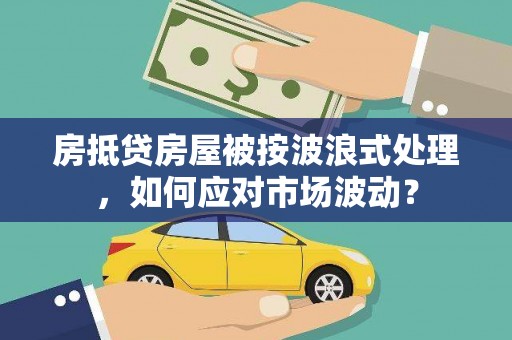 浑源房抵贷房屋被按波浪式处理，如何应对市场波动？