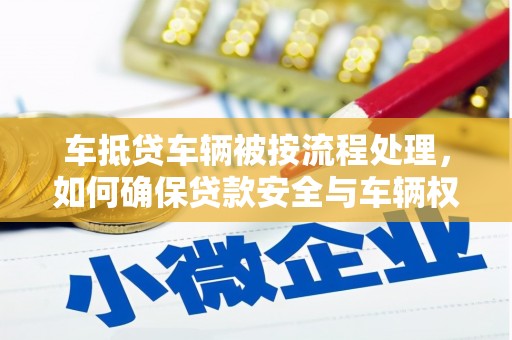 浑源车抵贷车辆被按流程处理，如何确保贷款安全与车辆权益？