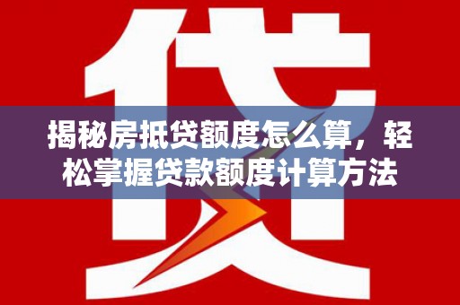 浑源揭秘房抵贷额度怎么算，轻松掌握贷款额度计算方法