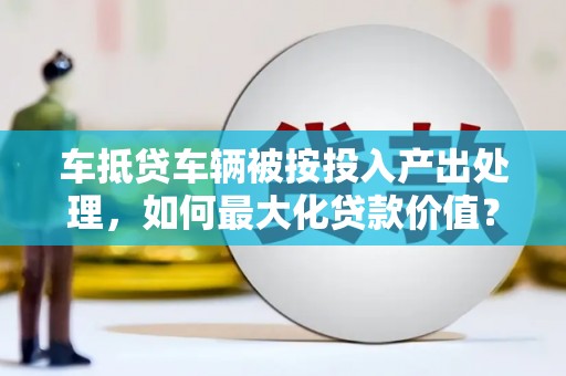 鹰手营子矿区车抵贷车辆被按投入产出处理，如何最大化贷款价值？