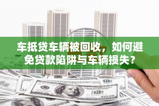 鹰手营子矿区车抵贷车辆被回收，如何避免贷款陷阱与车辆损失？