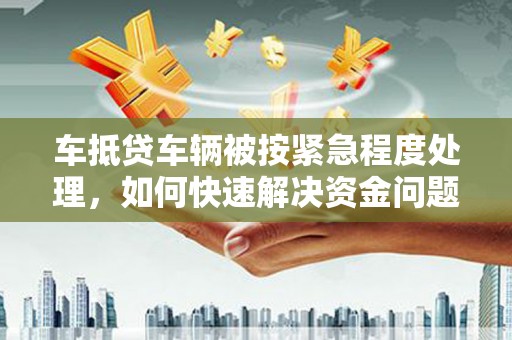 淄川车抵贷车辆被按紧急程度处理，如何快速解决资金问题？