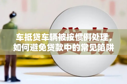 淄川车抵贷车辆被按惯例处理，如何避免贷款中的常见陷阱？