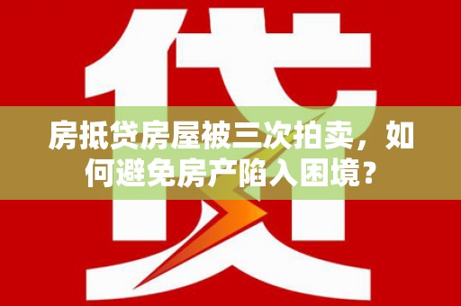 淄川房抵贷房屋被三次拍卖，如何避免房产陷入困境？