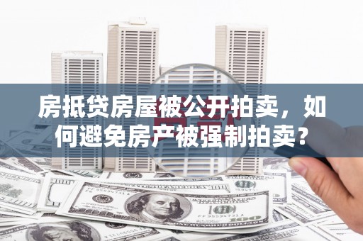 贡井房抵贷房屋被公开拍卖，如何避免房产被强制拍卖？