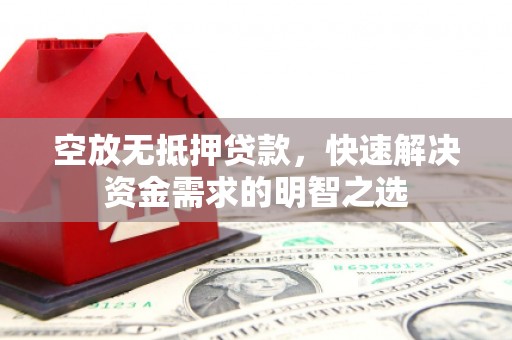 贡井空放无抵押贷款，快速解决资金需求的明智之选