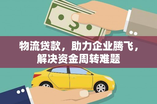 孝昌物流贷款，助力企业腾飞，解决资金周转难题