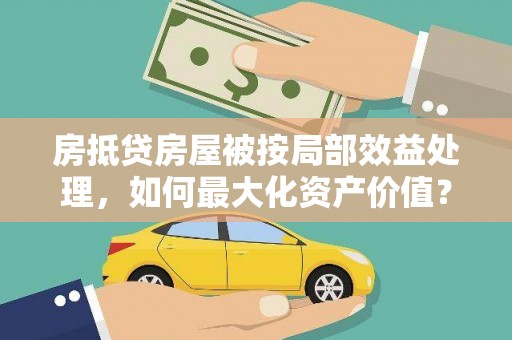 孝昌房抵贷房屋被按局部效益处理，如何最大化资产价值？