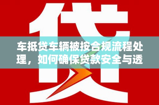 花莲车抵贷车辆被按合规流程处理，如何确保贷款安全与透明？