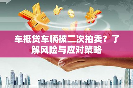 翁源车抵贷车辆被二次拍卖？了解风险与应对策略