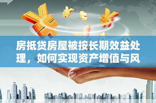 翁源房抵贷房屋被按长期效益处理，如何实现资产增值与风险控制