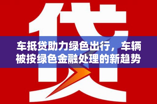 宽甸车抵贷助力绿色出行，车辆被按绿色金融处理的新趋势