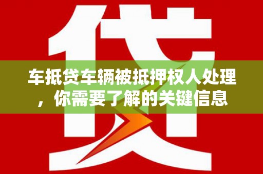 南昌车抵贷车辆被抵押权人处理，你需要了解的关键信息