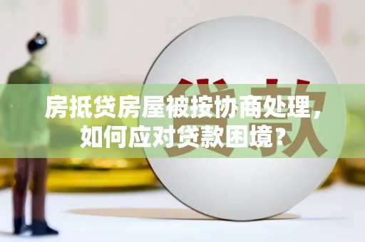 青浦房抵贷房屋被按协商处理，如何应对贷款困境？