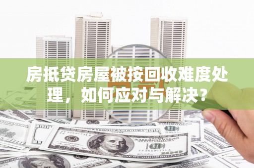 青浦房抵贷房屋被按回收难度处理，如何应对与解决？