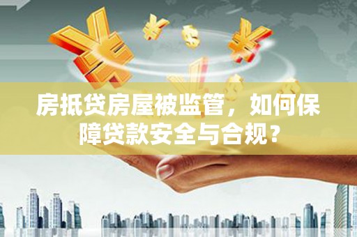 青浦房抵贷房屋被监管，如何保障贷款安全与合规？