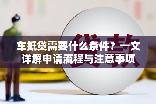 贵德车抵贷需要什么条件？一文详解申请流程与注意事项
