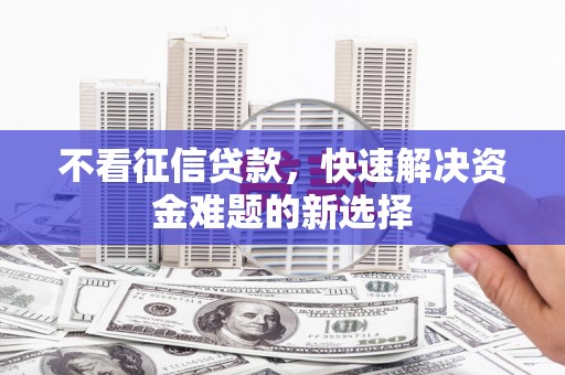 贵德不看征信贷款，快速解决资金难题的新选择