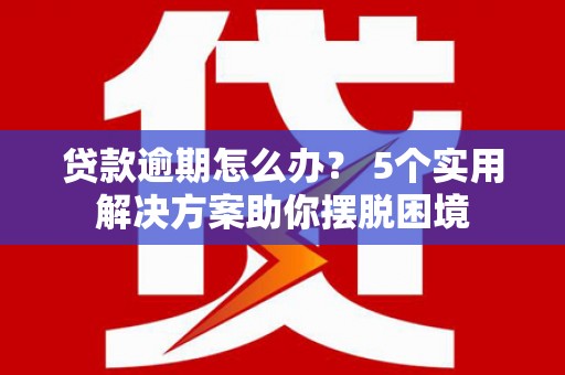贵德贷款逾期怎么办？ 5个实用解决方案助你摆脱困境