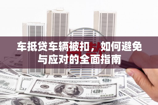 贵德车抵贷车辆被扣，如何避免与应对的全面指南