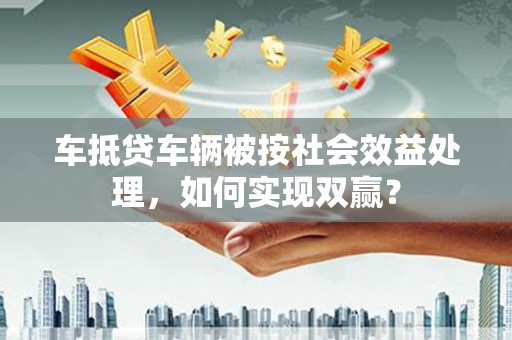 东乌旗车抵贷车辆被按社会效益处理，如何实现双赢？