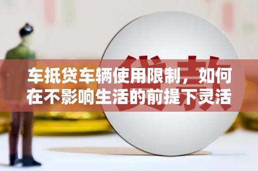 吉木乃车抵贷车辆使用限制，如何在不影响生活的前提下灵活贷款？