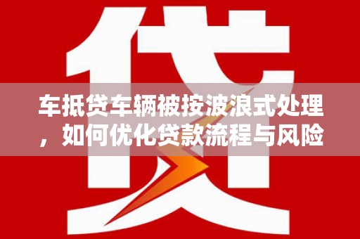 安图车抵贷车辆被按波浪式处理，如何优化贷款流程与风险管理