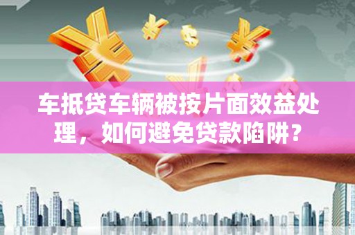 南皮车抵贷车辆被按片面效益处理，如何避免贷款陷阱？