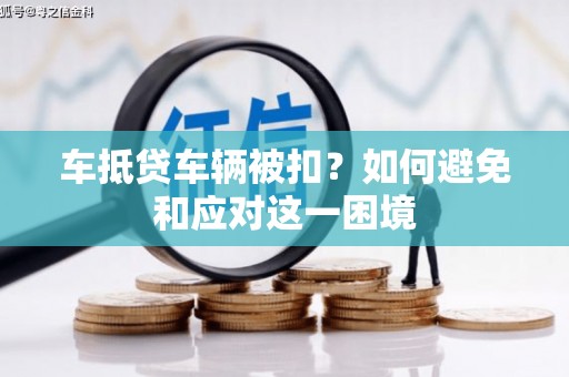博山车抵贷车辆被扣？如何避免和应对这一困境