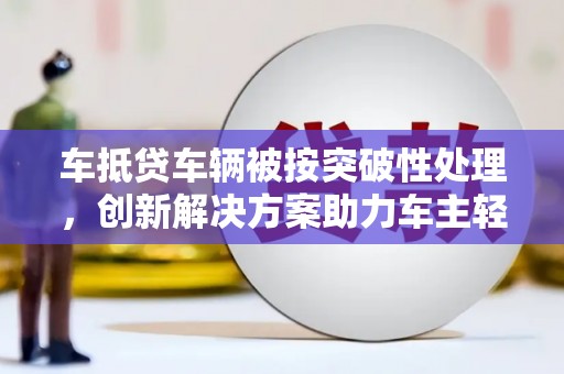 博山车抵贷车辆被按突破性处理，创新解决方案助力车主轻松融资