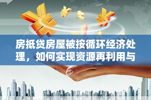 万州房抵贷房屋被按循环经济处理，如何实现资源再利用与金融创新？