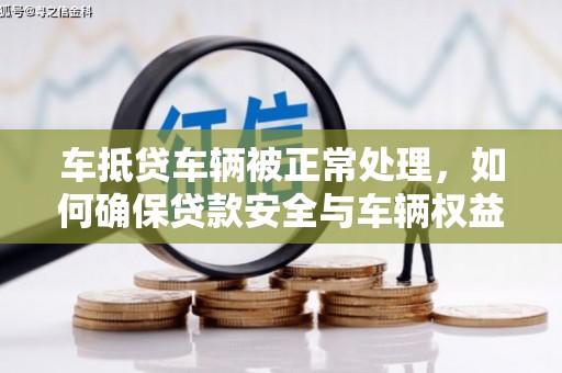 万州车抵贷车辆被正常处理，如何确保贷款安全与车辆权益？