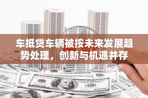 明溪车抵贷车辆被按未来发展趋势处理，创新与机遇并存