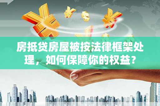 明溪房抵贷房屋被按法律框架处理，如何保障你的权益？
