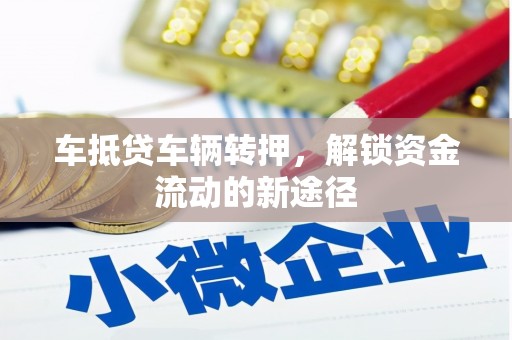通化车抵贷车辆转押，解锁资金流动的新途径