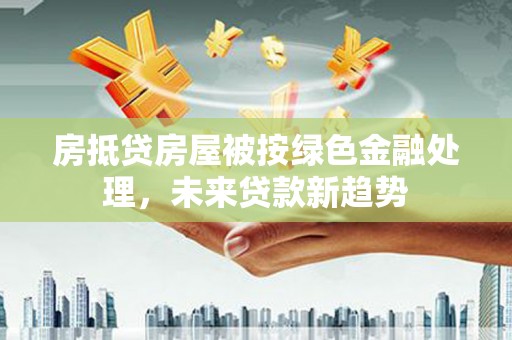 南竿房抵贷房屋被按绿色金融处理，未来贷款新趋势