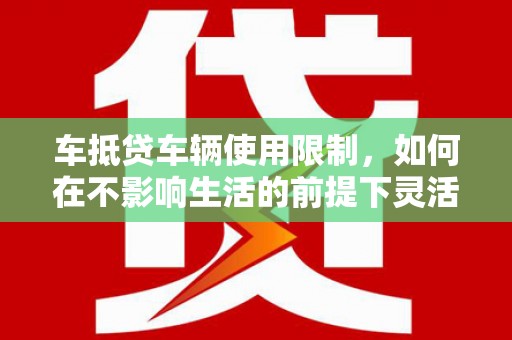 南竿车抵贷车辆使用限制，如何在不影响生活的前提下灵活贷款？