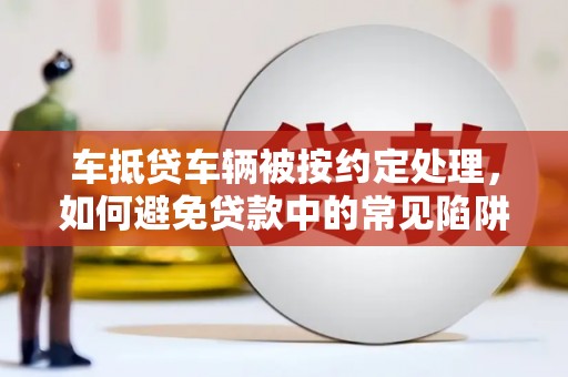 北港车抵贷车辆被按约定处理，如何避免贷款中的常见陷阱？